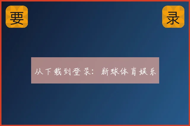从下载到登录：新球体育娱乐