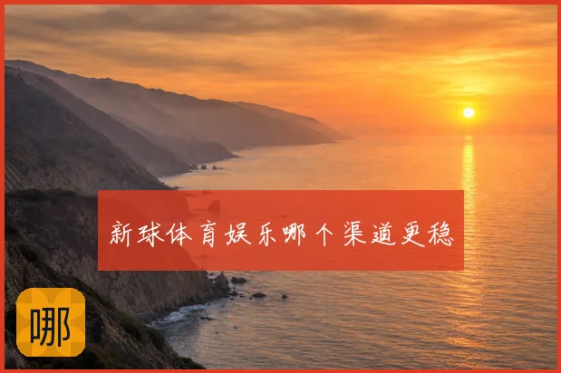 新球体育娱乐哪个渠道更稳